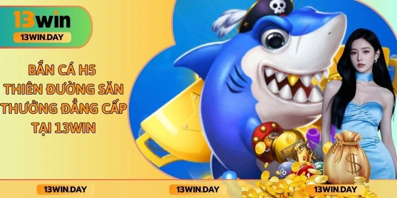 Bắn Cá H5 - Thiên Đường Săn Thưởng Đẳng Cấp Tại 13WIN