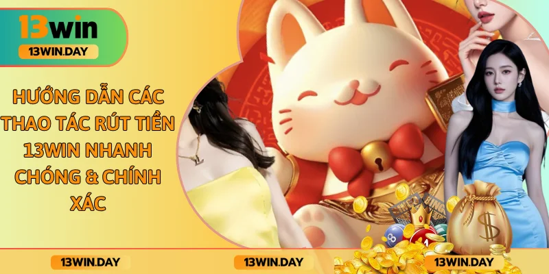 Hướng Dẫn Các Thao Tác Rút Tiền 13WIN Nhanh Chóng & Chính Xác
